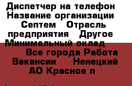 Диспетчер на телефон › Название организации ­ Септем › Отрасль предприятия ­ Другое › Минимальный оклад ­ 23 000 - Все города Работа » Вакансии   . Ненецкий АО,Красное п.